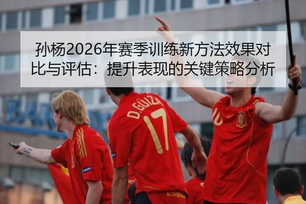 孙杨2026年赛季训练新方法效果对比与评估：提升表现的关键策略分析