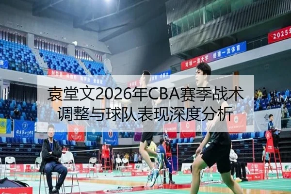 袁堂文2026年CBA赛季战术调整与球队表现深度分析