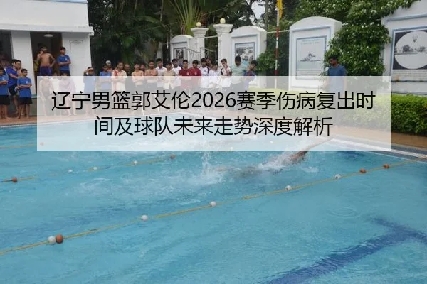 辽宁男篮郭艾伦2026赛季伤病复出时间及球队未来走势深度解析