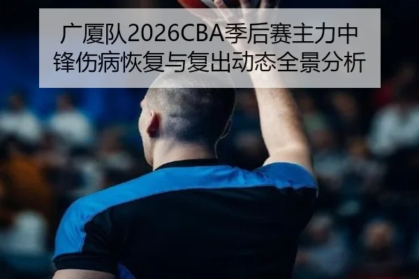 广厦队2026CBA季后赛主力中锋伤病恢复与复出动态全景分析