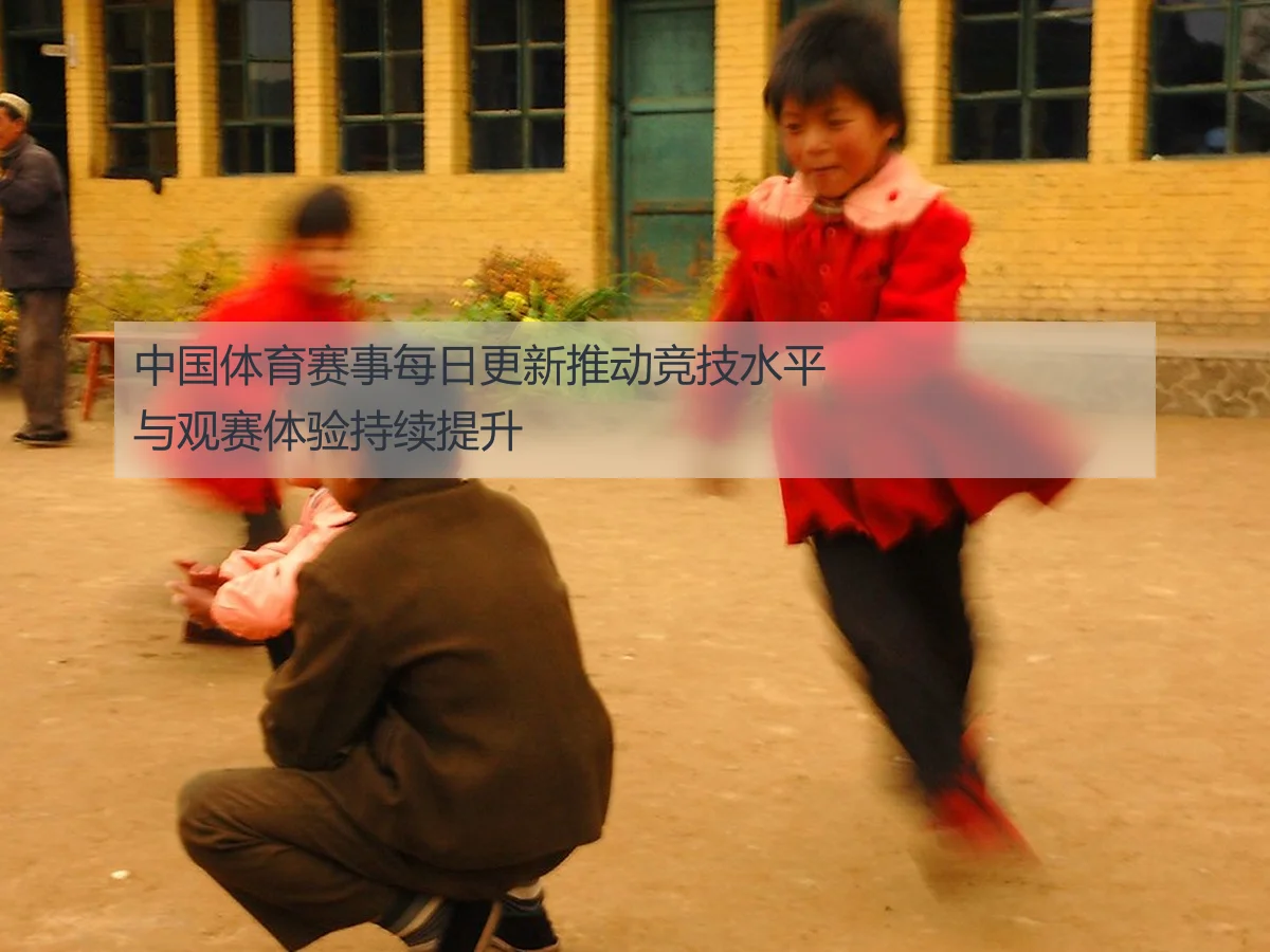 中国体育赛事每日更新推动竞技水平与观赛体验持续提升